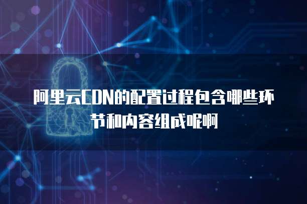 阿里云CDN的配置过程包含哪些环节和内容组成呢啊