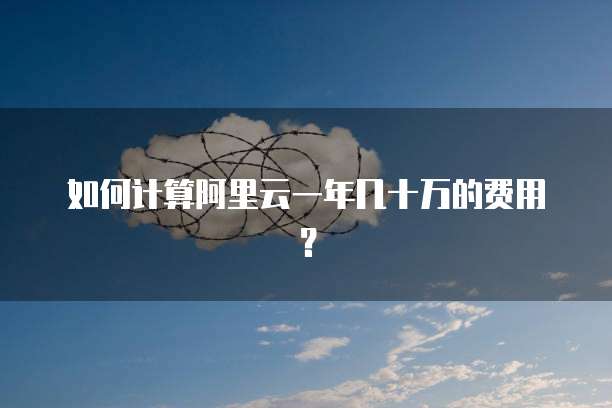 如何计算阿里云一年几十万的费用?