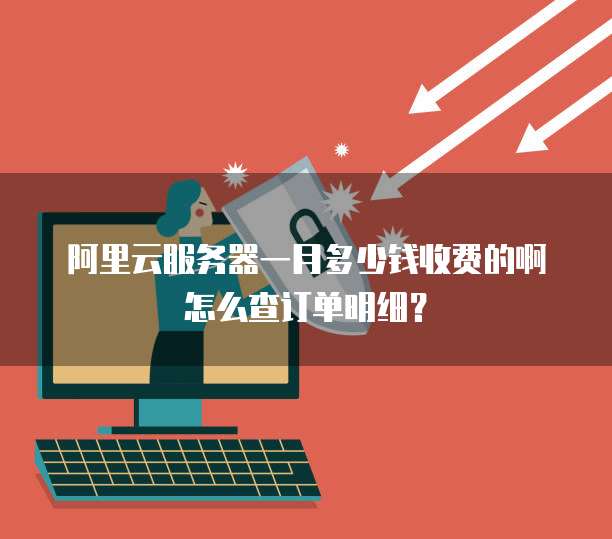 阿里云服务器一月多少钱收费的啊怎么查订单明细?