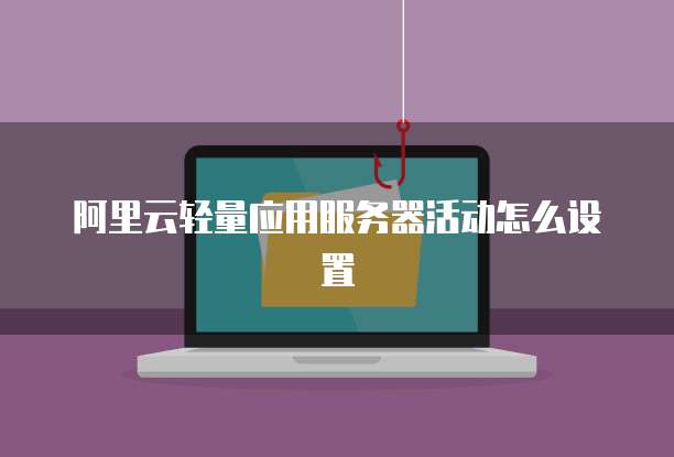 阿里云轻量应用服务器活动怎么设置