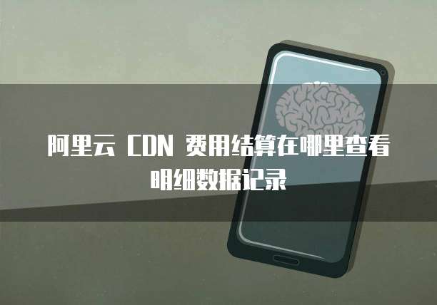 阿里云 CDN 费用结算在哪里查看明细数据记录