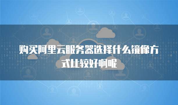 购买阿里云服务器选择什么镜像方式比较好啊呢