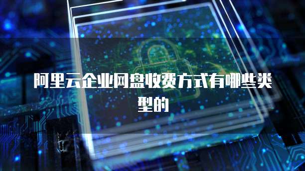 阿里云企业网盘收费方式有哪些类型的
