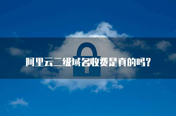阿里云二级域名收费是真的吗?