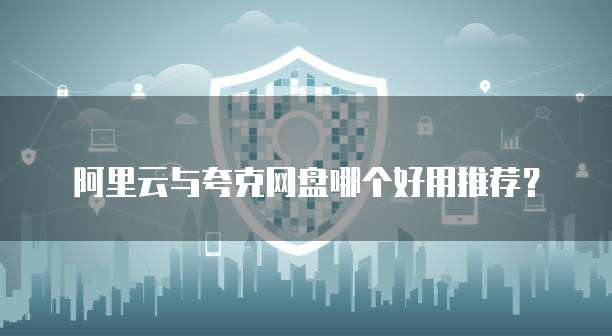 阿里云与夸克网盘哪个好用推荐？