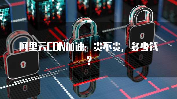 阿里云CDN加速:贵不贵,多少钱?
