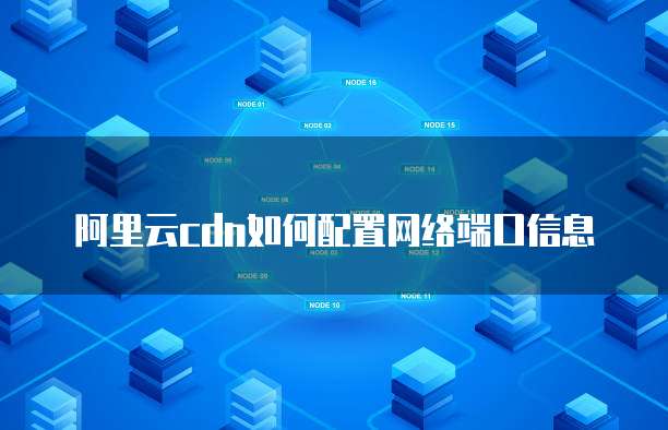 阿里云cdn如何配置网络端口信息