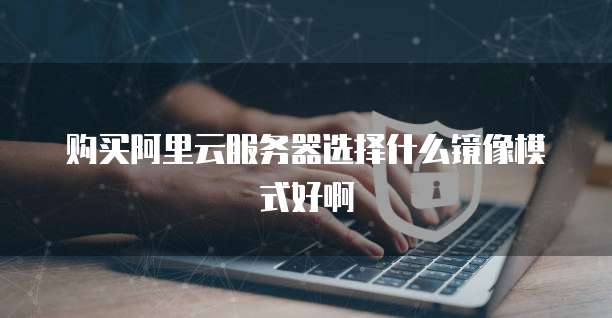 购买阿里云服务器选择什么镜像模式好啊
