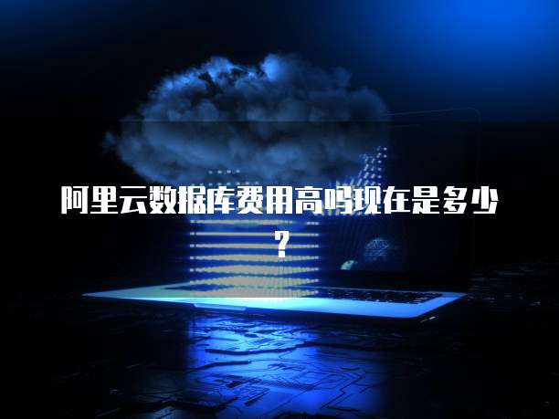 阿里云数据库费用高吗现在是多少？