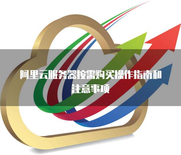 阿里云服务器按需购买操作指南和注意事项