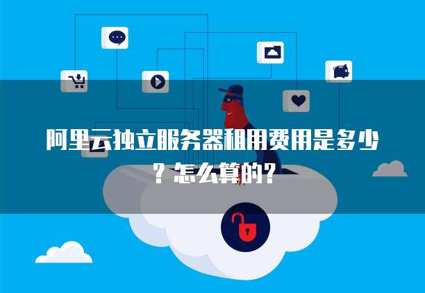 阿里云独立服务器租用费用是多少?怎么算的?