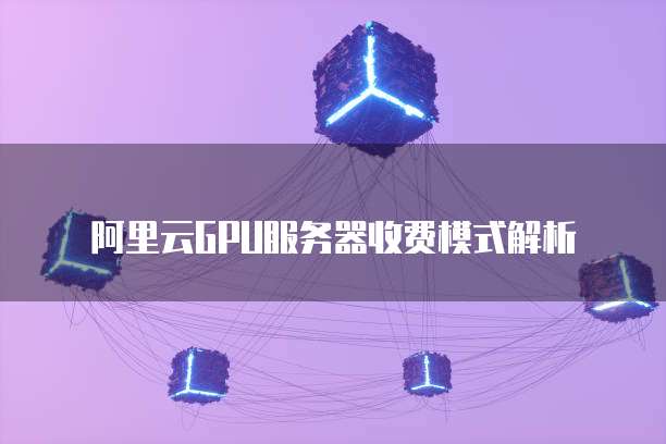 阿里云GPU服务器收费模式解析