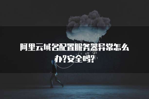 阿里云域名配置服务器异常怎么办?安全吗?