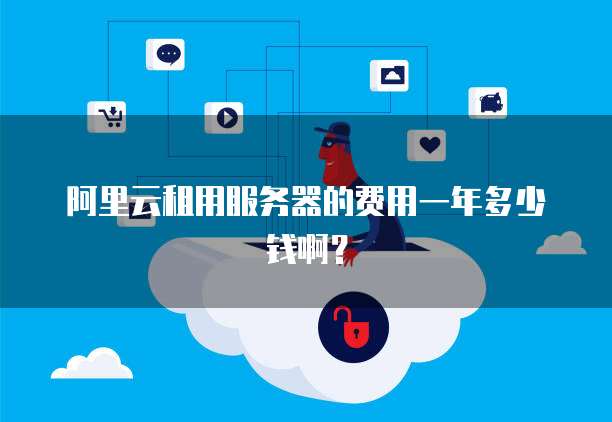 阿里云租用服务器的费用一年多少钱啊?