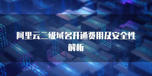 阿里云二级域名开通费用及安全性解析