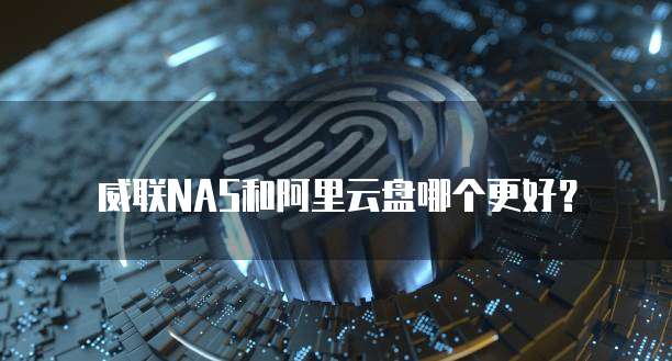 威联NAS和阿里云盘哪个更好？