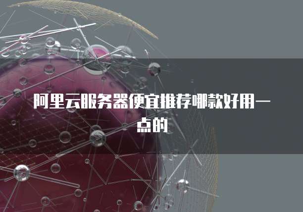 阿里云服务器便宜推荐哪款好用一点的