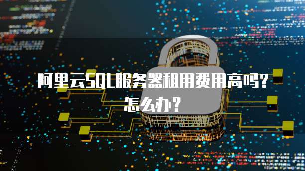 阿里云SQL服务器租用费用高吗?怎么办?