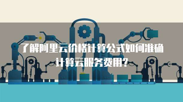 了解阿里云价格计算公式如何准确计算云服务费用?