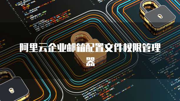 阿里云企业邮箱配置文件权限管理器
