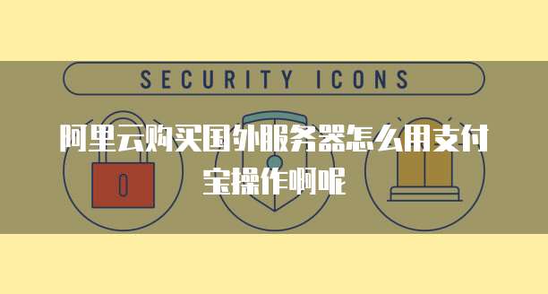 阿里云购买国外服务器怎么用支付宝操作啊呢