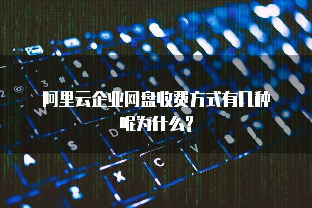  阿里云企业网盘收费方式有几种呢为什么?