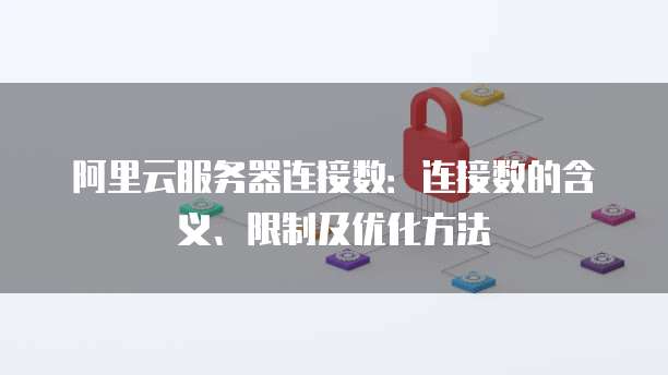 阿里云服务器连接数:连接数的含义、限制及优化方法