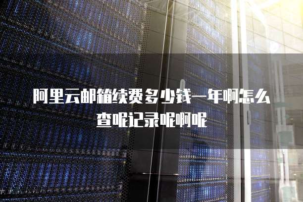 阿里云邮箱续费多少钱一年啊怎么查呢记录呢啊呢
