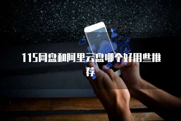 115网盘和阿里云盘哪个好用些推荐