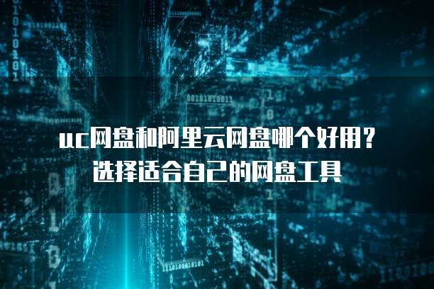  uc网盘和阿里云网盘哪个好用？选择适合自己的网盘工具