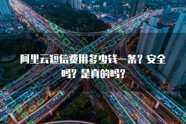 阿里云短信费用多少钱一条?安全吗?是真的吗?