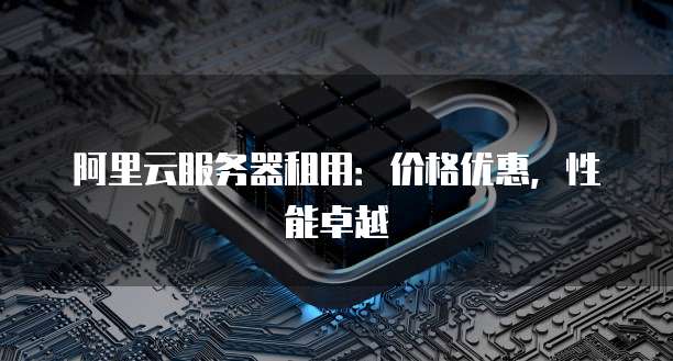 阿里云服务器租用:价格优惠,性能卓越