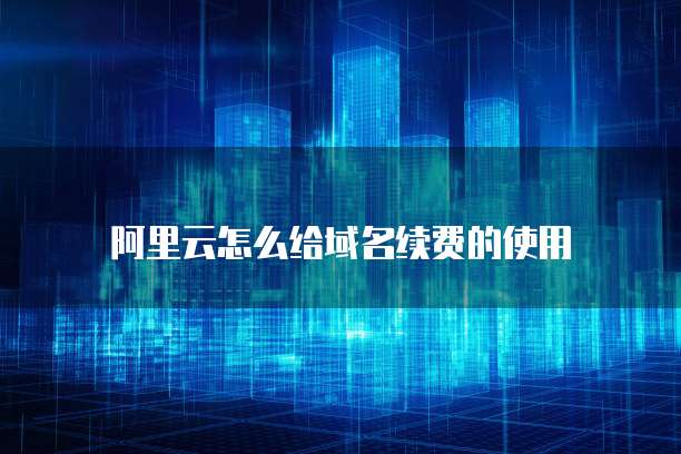 阿里云怎么给域名续费的使用