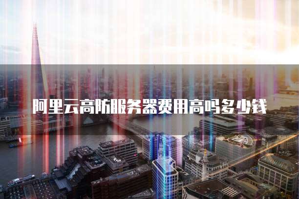 阿里云高防服务器费用高吗多少钱