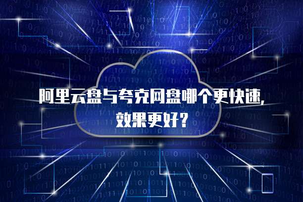 阿里云盘与夸克网盘哪个更快速，效果更好？