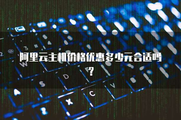 阿里云主机价格优惠多少元合适吗?