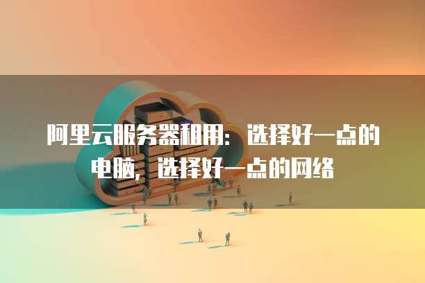 阿里云服务器租用：选择好一点的电脑，选择好一点的网络
