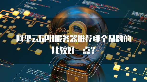 阿里云GPU服务器推荐哪个品牌的比较好一点?