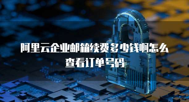 阿里云企业邮箱续费多少钱啊怎么查看订单号码