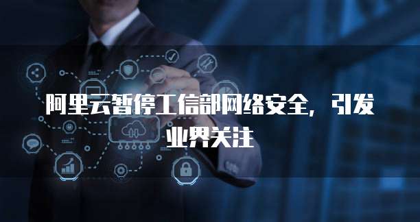 阿里云暂停工信部网络安全,引发业界关注
