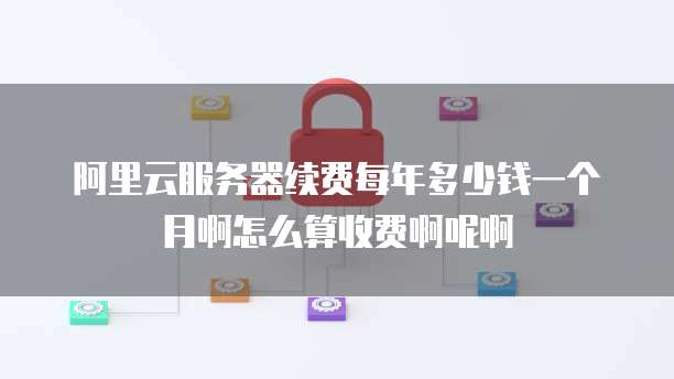 阿里云服务器续费每年多少钱一个月啊怎么算收费啊呢啊