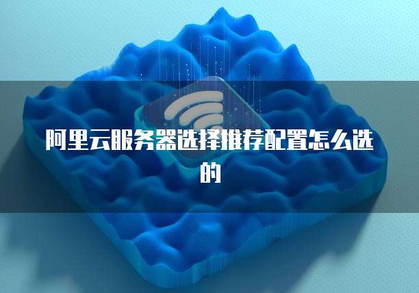 阿里云服务器选择推荐配置怎么选的