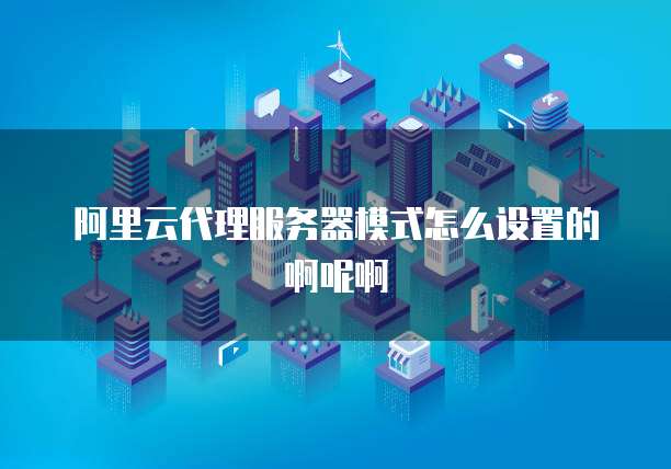 阿里云代理服务器模式怎么设置的啊呢啊