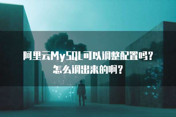 阿里云MySQL可以调整配置吗？怎么调出来的啊？