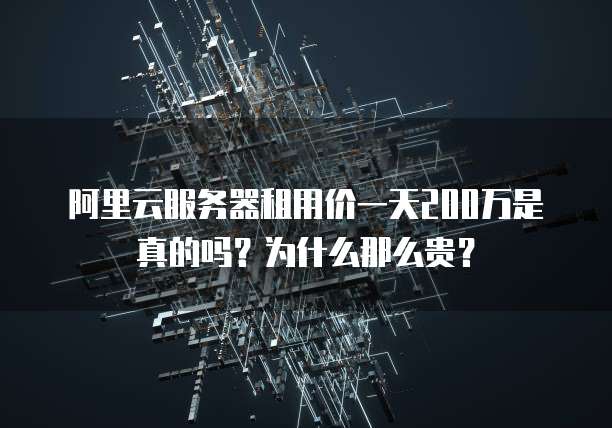 阿里云服务器租用价一天200万是真的吗?为什么那么贵?