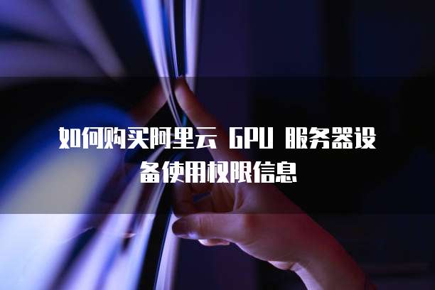 如何购买阿里云 GPU 服务器设备使用权限信息