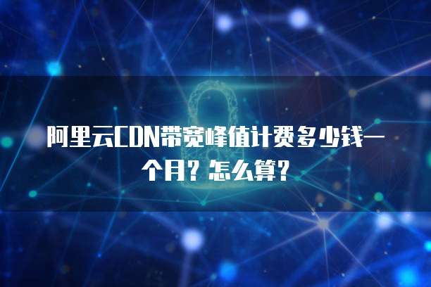 阿里云CDN带宽峰值计费多少钱一个月?怎么算?