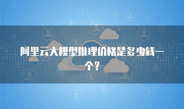 阿里云大模型推理价格是多少钱一个?