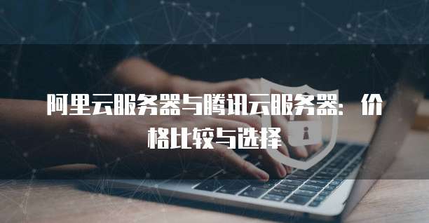 阿里云服务器与腾讯云服务器:价格比较与选择