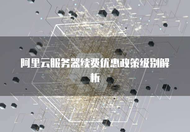 阿里云服务器续费优惠政策级别解析